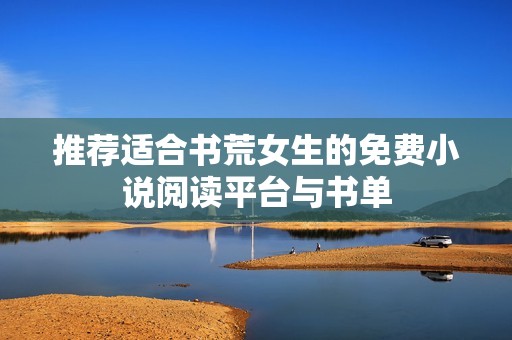 推荐适合书荒女生的免费小说阅读平台与书单