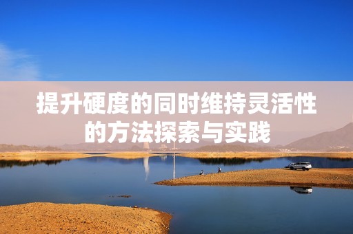 提升硬度的同时维持灵活性的方法探索与实践