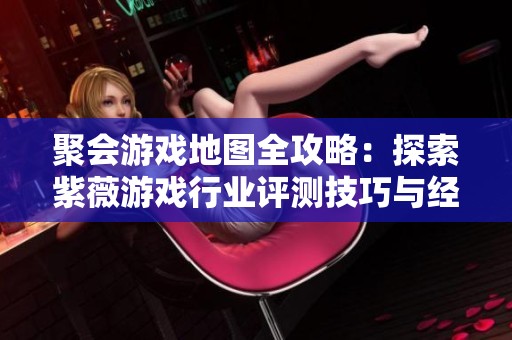 聚会游戏地图全攻略：探索紫薇游戏行业评测技巧与经验