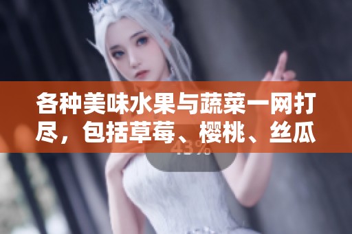 各种美味水果与蔬菜一网打尽，包括草莓、樱桃、丝瓜等