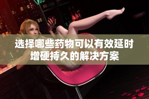 选择哪些药物可以有效延时增硬持久的解决方案