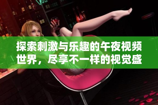 探索刺激与乐趣的午夜视频世界，尽享不一样的视觉盛宴
