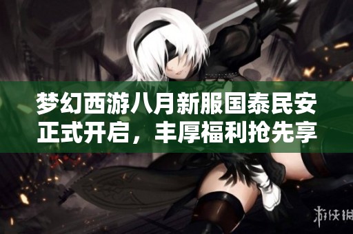 梦幻西游八月新服国泰民安正式开启，丰厚福利抢先享受！