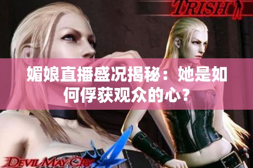 媚娘直播盛况揭秘：她是如何俘获观众的心？