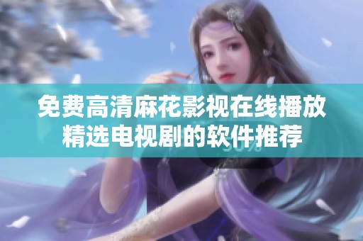 免费高清麻花影视在线播放精选电视剧的软件推荐