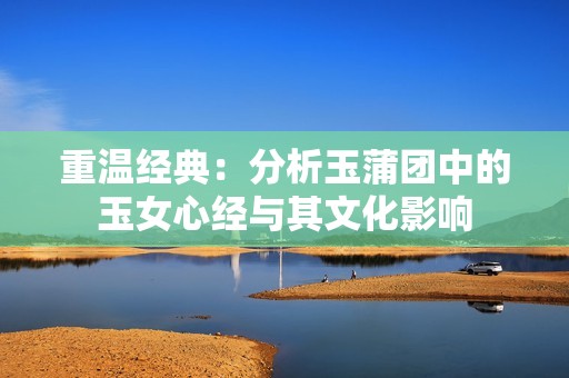 重温经典：分析玉蒲团中的玉女心经与其文化影响