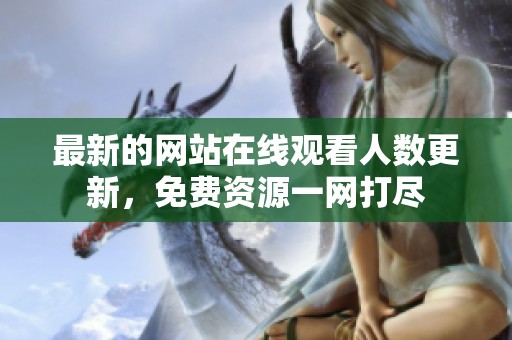 最新的网站在线观看人数更新，免费资源一网打尽