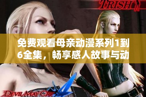 免费观看母亲动漫系列1到6全集，畅享感人故事与动人画面