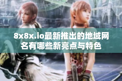 8x8x.io最新推出的地域网名有哪些新亮点与特色