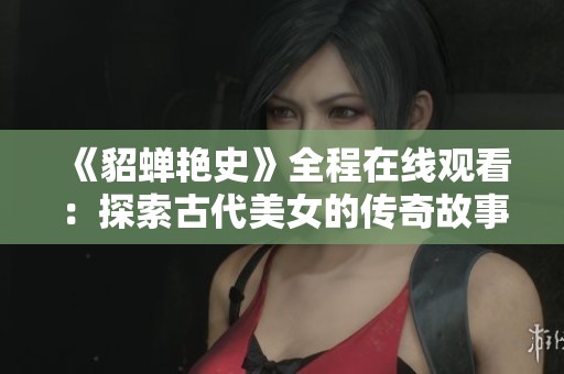 《貂蝉艳史》全程在线观看：探索古代美女的传奇故事