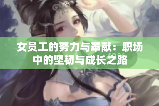 女员工的努力与奉献：职场中的坚韧与成长之路