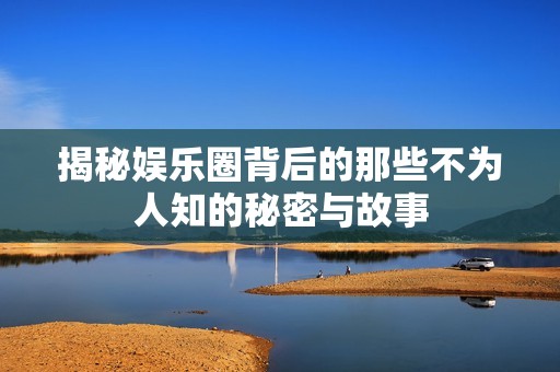 揭秘娱乐圈背后的那些不为人知的秘密与故事