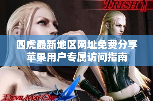 四虎最新地区网址免费分享苹果用户专属访问指南