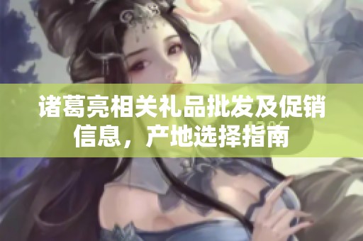 诸葛亮相关礼品批发及促销信息，产地选择指南