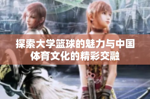探索大学篮球的魅力与中国体育文化的精彩交融
