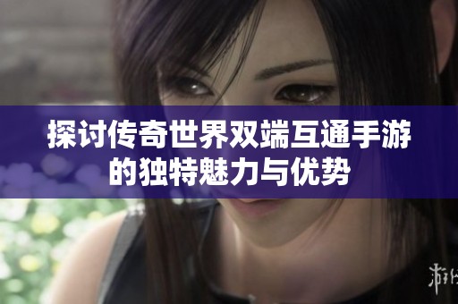探讨传奇世界双端互通手游的独特魅力与优势