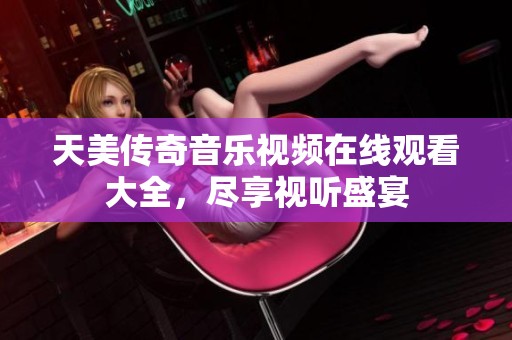 天美传奇音乐视频在线观看大全，尽享视听盛宴