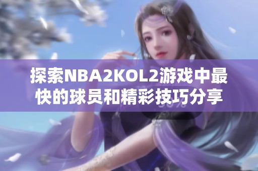 探索NBA2KOL2游戏中最快的球员和精彩技巧分享