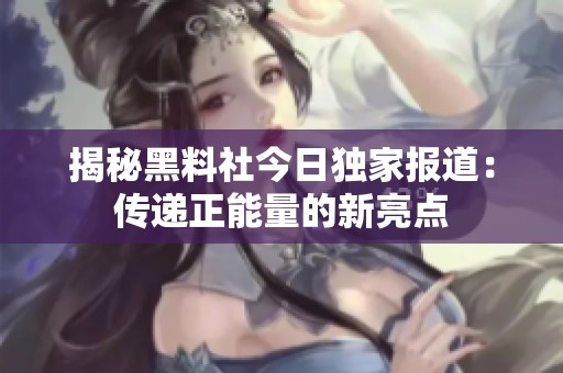 揭秘黑料社今日独家报道：传递正能量的新亮点