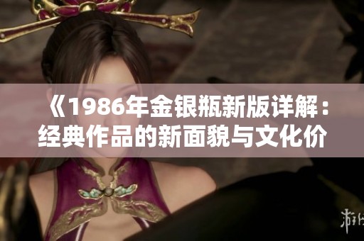 《1986年金银瓶新版详解：经典作品的新面貌与文化价值》