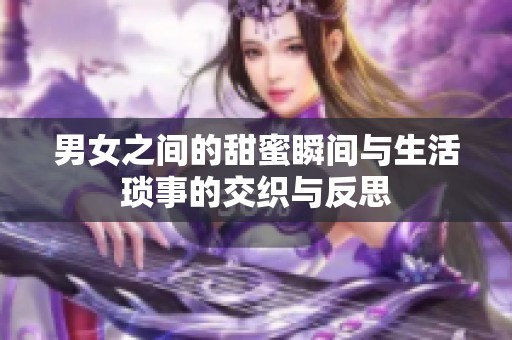 男女之间的甜蜜瞬间与生活琐事的交织与反思