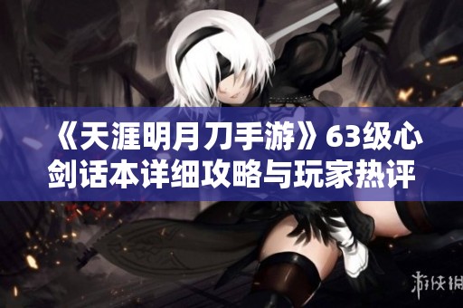 《天涯明月刀手游》63级心剑话本详细攻略与玩家热评汇总
