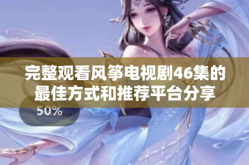 完整观看风筝电视剧46集的最佳方式和推荐平台分享