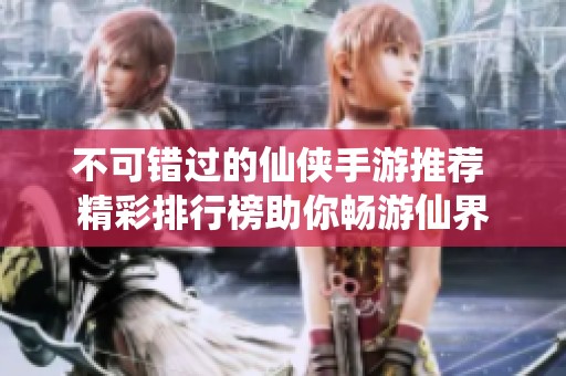 不可错过的仙侠手游推荐 精彩排行榜助你畅游仙界