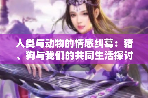 人类与动物的情感纠葛：猪、狗与我们的共同生活探讨