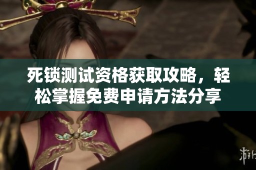 死锁测试资格获取攻略，轻松掌握免费申请方法分享