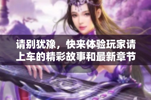 请别犹豫，快来体验玩家请上车的精彩故事和最新章节！