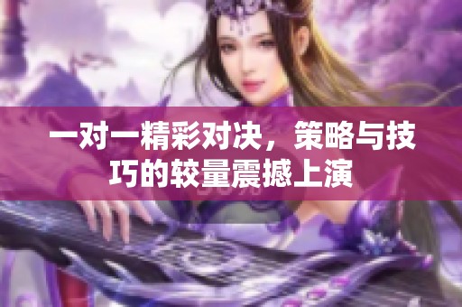 一对一精彩对决，策略与技巧的较量震撼上演