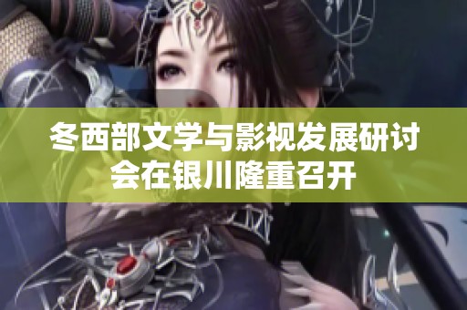冬西部文学与影视发展研讨会在银川隆重召开