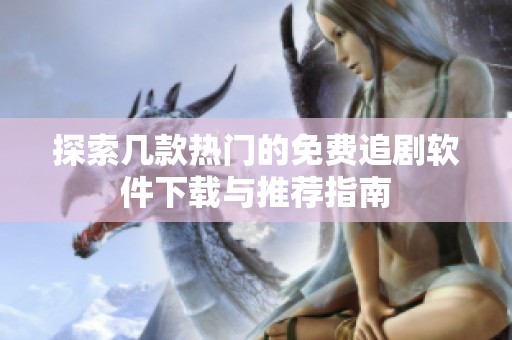 探索几款热门的免费追剧软件下载与推荐指南