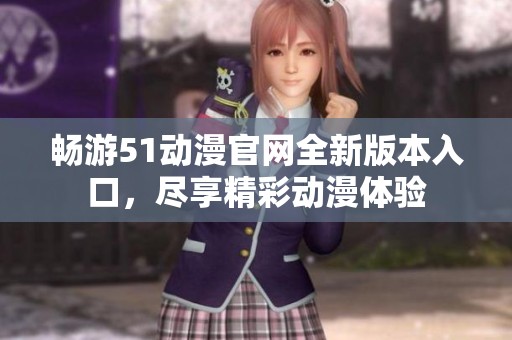 畅游51动漫官网全新版本入口，尽享精彩动漫体验