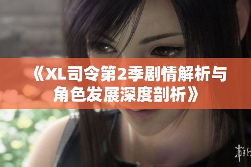 《XL司令第2季剧情解析与角色发展深度剖析》