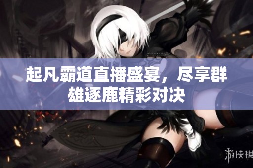起凡霸道直播盛宴，尽享群雄逐鹿精彩对决