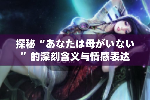 探秘“あなたは母がいない”的深刻含义与情感表达