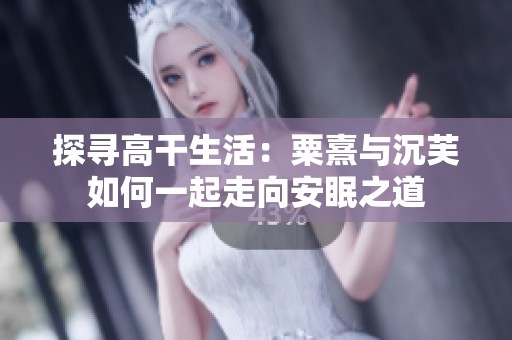 探寻高干生活：粟熹与沉芙如何一起走向安眠之道