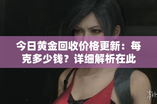 今日黄金回收价格更新：每克多少钱？详细解析在此