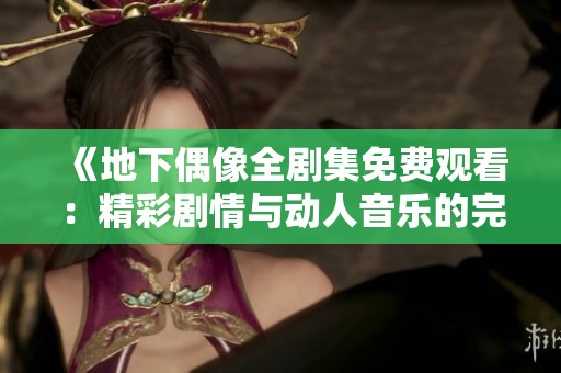 《地下偶像全剧集免费观看：精彩剧情与动人音乐的完美结合》