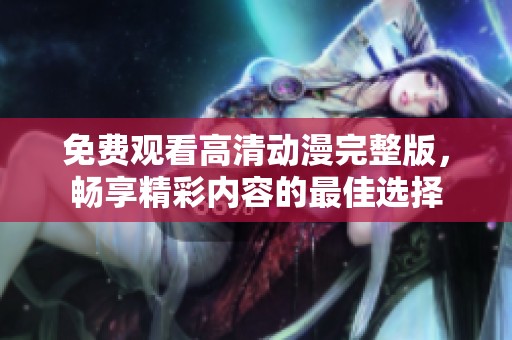 免费观看高清动漫完整版，畅享精彩内容的最佳选择