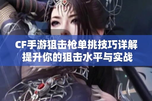 CF手游狙击枪单挑技巧详解 提升你的狙击水平与实战能力