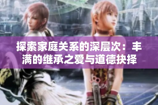 探索家庭关系的深层次：丰满的继承之爱与道德抉择