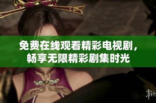 免费在线观看精彩电视剧，畅享无限精彩剧集时光