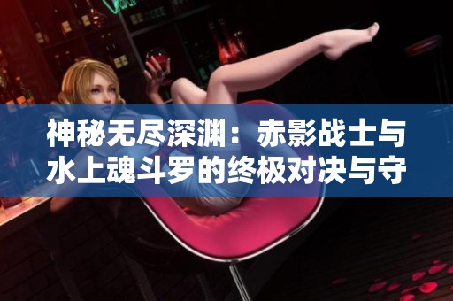 神秘无尽深渊：赤影战士与水上魂斗罗的终极对决与守护传奇