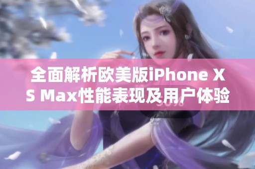 全面解析欧美版iPhone XS Max性能表现及用户体验