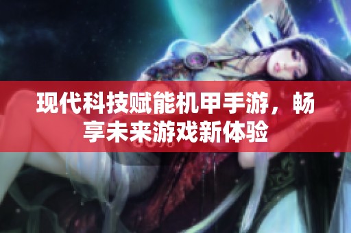 现代科技赋能机甲手游，畅享未来游戏新体验