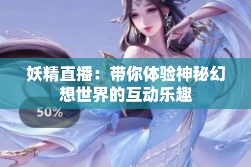 妖精直播：带你体验神秘幻想世界的互动乐趣