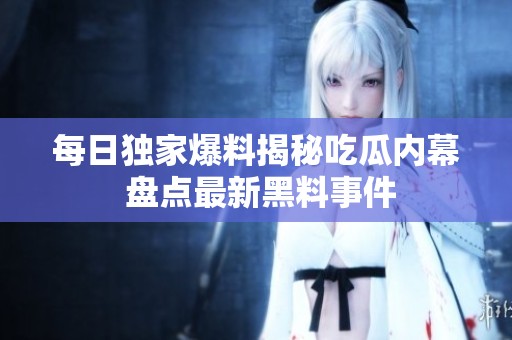 每日独家爆料揭秘吃瓜内幕 盘点最新黑料事件